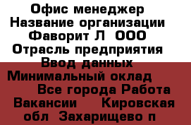 Офис-менеджер › Название организации ­ Фаворит-Л, ООО › Отрасль предприятия ­ Ввод данных › Минимальный оклад ­ 40 000 - Все города Работа » Вакансии   . Кировская обл.,Захарищево п.